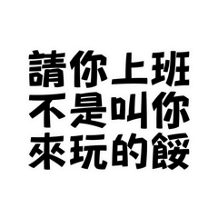 請你上班不是叫你來玩的餒